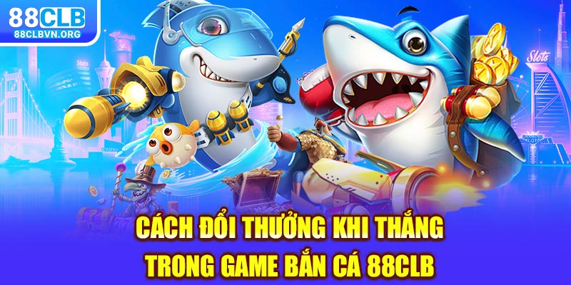 Cách đổi thưởng khi thắng trong game bắn cá 88clb